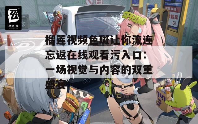 榴莲视频色斑让你流连忘返在线观看污入口：一场视觉与内容的双重盛宴