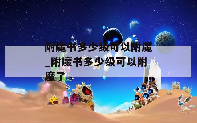 附魔书多少级可以附魔_附魔书多少级可以附魔了