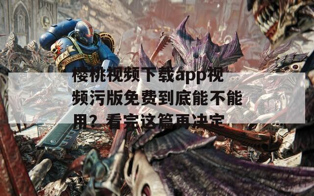 樱桃视频下载app视频污版免费到底能不能用？看完这篇再决定