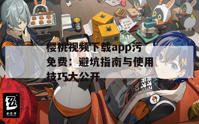 樱桃视频下载app污免费：避坑指南与使用技巧大公开