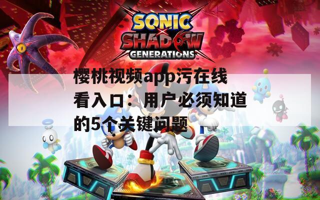 樱桃视频app污在线看入口：用户必须知道的5个关键问题