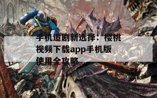 手机追剧新选择：樱桃视频下载app手机版使用全攻略