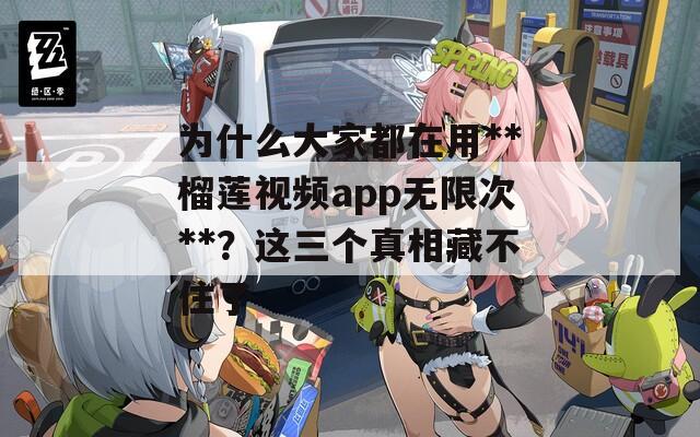 为什么大家都在用**榴莲视频app无限次**？这三个真相藏不住了