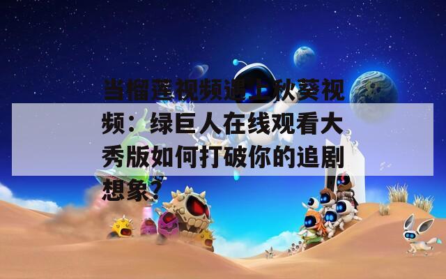 当榴莲视频遇上秋葵视频：绿巨人在线观看大秀版如何打破你的追剧想象？