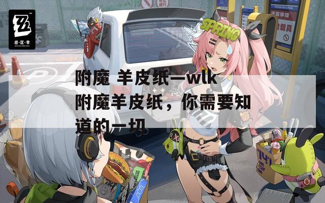 附魔 羊皮纸—wlk附魔羊皮纸，你需要知道的一切