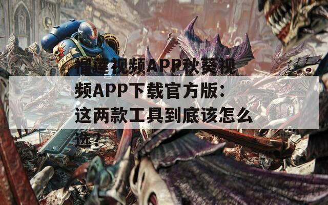 榴莲视频APP秋葵视频APP下载官方版：这两款工具到底该怎么选？