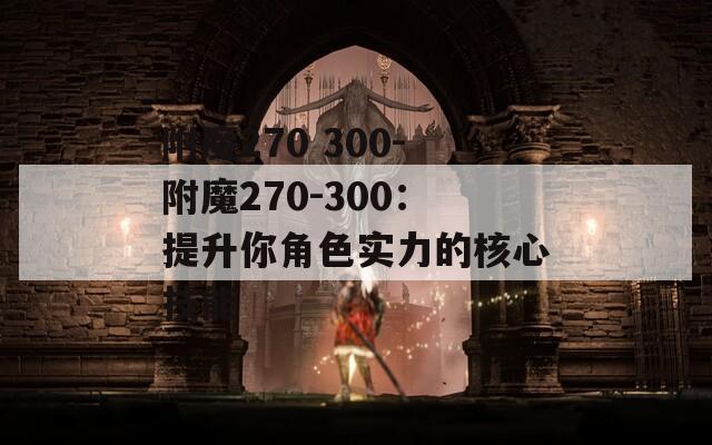 附魔270 300-附魔270-300：提升你角色实力的核心技能