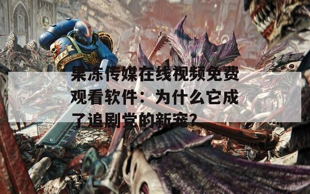果冻传媒在线视频免费观看软件：为什么它成了追剧党的新宠？