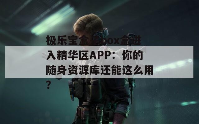 极乐宝盒子box盒进入精华区APP：你的随身资源库还能这么用？