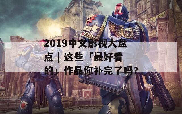 2019中文影视大盘点 | 这些「最好看的」作品你补完了吗？