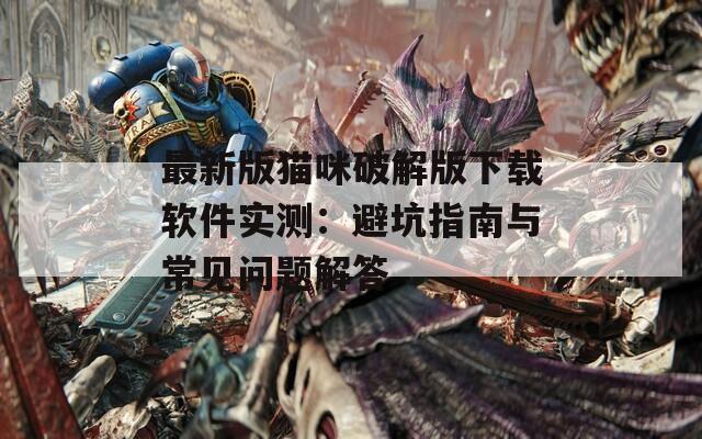 最新版猫咪破解版下载软件实测：避坑指南与常见问题解答