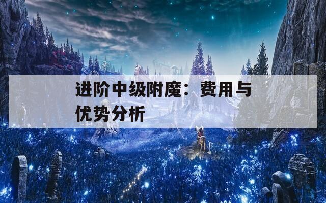 进阶中级附魔：费用与优势分析