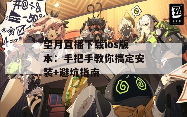 望月直播下载ios版本：手把手教你搞定安装+避坑指南