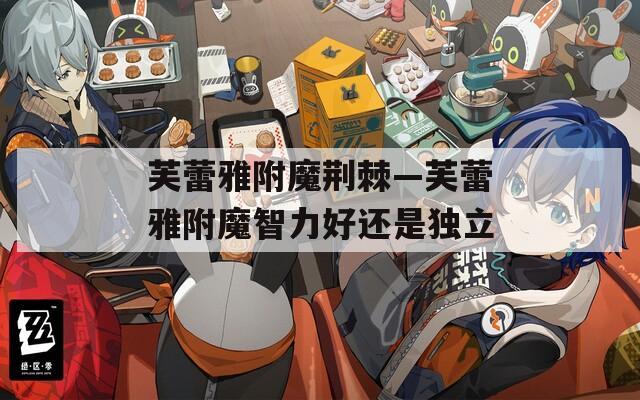 芙蕾雅附魔荆棘—芙蕾雅附魔智力好还是独立