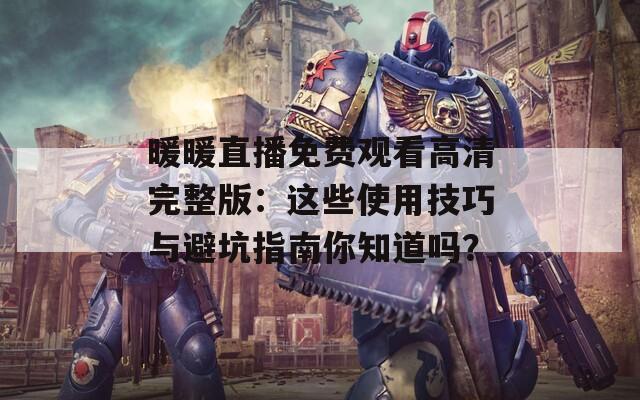 暖暖直播免费观看高清完整版：这些使用技巧与避坑指南你知道吗？