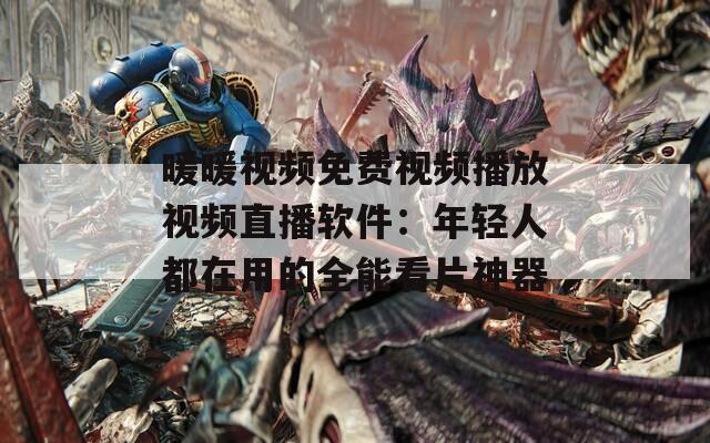 暖暖视频免费视频播放视频直播软件：年轻人都在用的全能看片神器