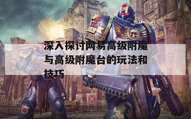深入探讨网易高级附魔与高级附魔台的玩法和技巧