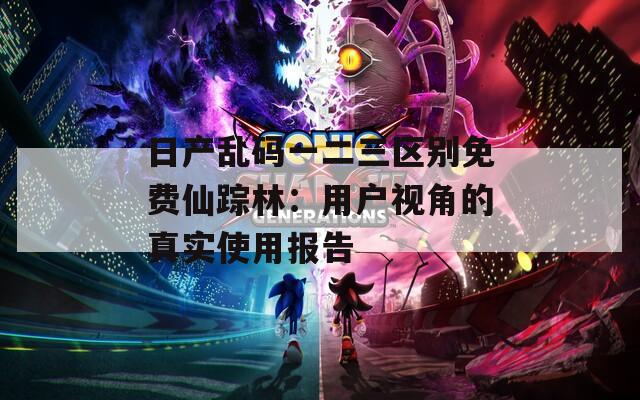 日产乱码一二三区别免费仙踪林：用户视角的真实使用报告