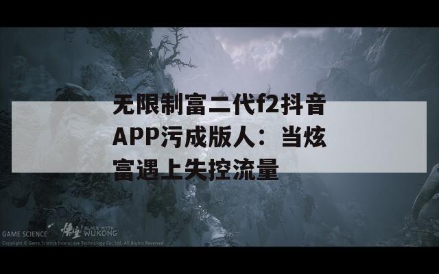 无限制富二代f2抖音APP污成版人：当炫富遇上失控流量