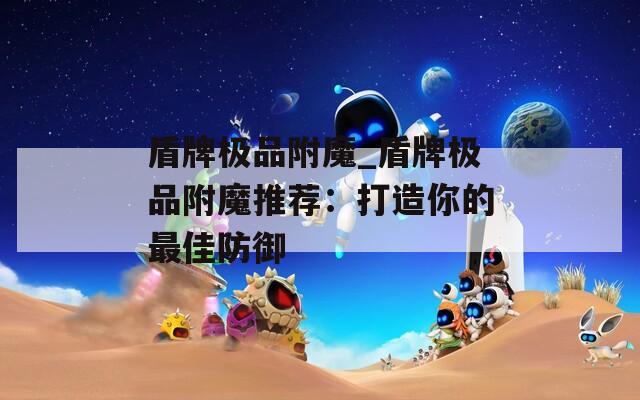 盾牌极品附魔_盾牌极品附魔推荐：打造你的最佳防御