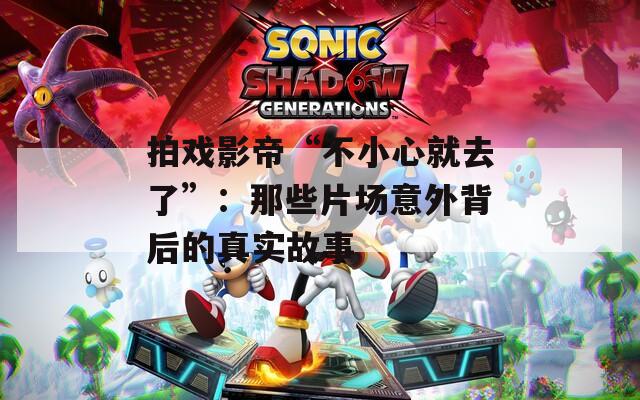 拍戏影帝“不小心就去了”：那些片场意外背后的真实故事