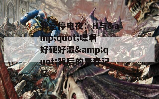 教室停电夜：H与&quot;嗯啊好硬好湿&quot;背后的青春记忆