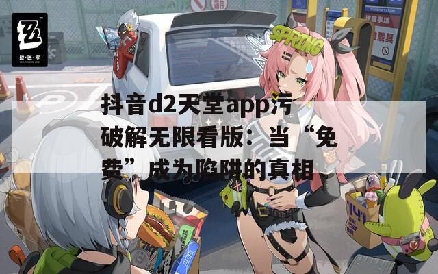 抖音d2天堂app污破解无限看版：当“免费”成为陷阱的真相
