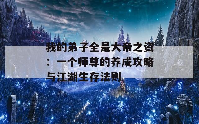 我的弟子全是大帝之资：一个师尊的养成攻略与江湖生存法则