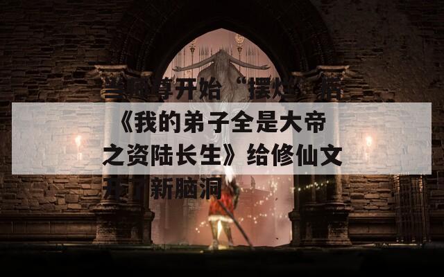 当师尊开始“摆烂”后 《我的弟子全是大帝之资陆长生》给修仙文开了新脑洞