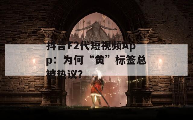 抖音F2代短视频App：为何“黄”标签总被热议？