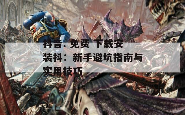 抖音. 免费 下载安装抖：新手避坑指南与实用技巧
