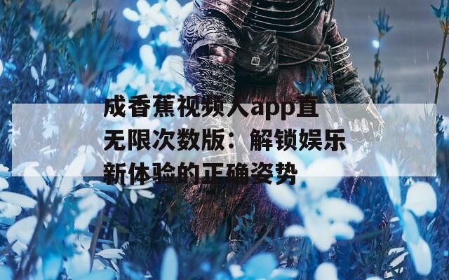成香蕉视频人app直无限次数版：解锁娱乐新体验的正确姿势