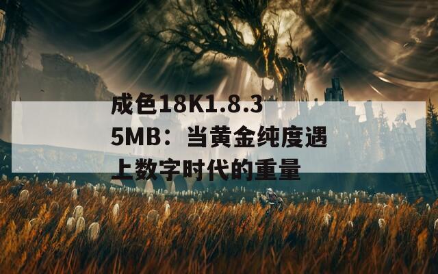 成色18K1.8.35MB：当黄金纯度遇上数字时代的重量