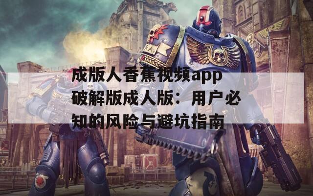 成版人香蕉视频app破解版成人版：用户必知的风险与避坑指南