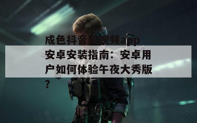 成色抖音短视频app安卓安装指南：安卓用户如何体验午夜大秀版？