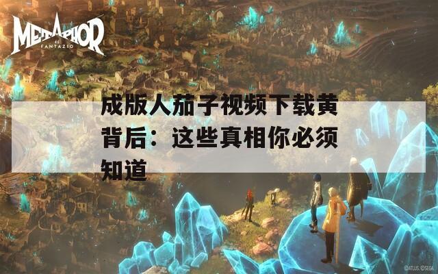 成版人茄子视频下载黄背后：这些真相你必须知道