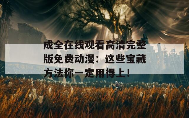 成全在线观看高清完整版免费动漫：这些宝藏方法你一定用得上！