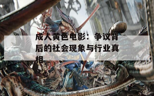成人黄色电影：争议背后的社会现象与行业真相