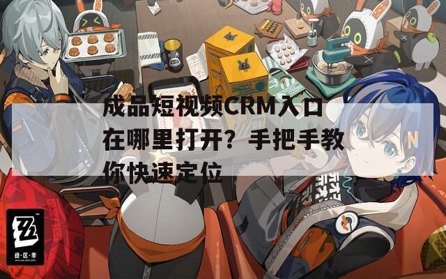 成品短视频CRM入口在哪里打开？手把手教你快速定位