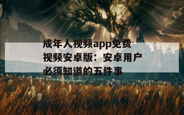 成年人视频app免费视频安卓版：安卓用户必须知道的五件事