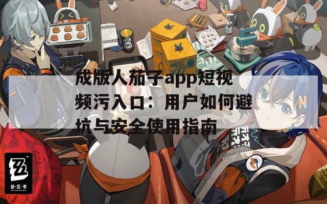 成版人茄子app短视频污入口：用户如何避坑与安全使用指南