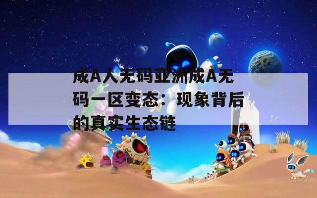 成A人无码亚洲成A无码一区变态：现象背后的真实生态链