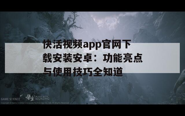 快活视频app官网下载安装安卓：功能亮点与使用技巧全知道