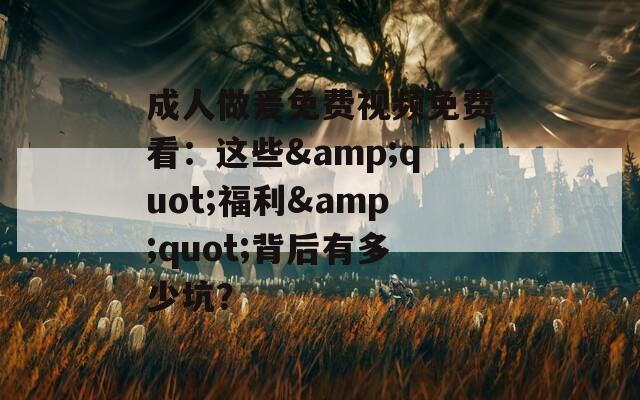 成人做爰免费视频免费看：这些&quot;福利&quot;背后有多少坑？