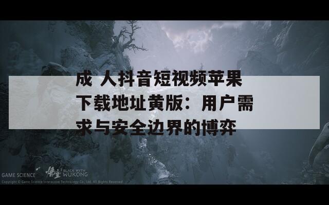 成 人抖音短视频苹果下载地址黄版：用户需求与安全边界的博弈