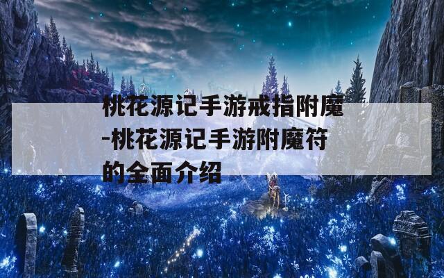 桃花源记手游戒指附魔-桃花源记手游附魔符的全面介绍
