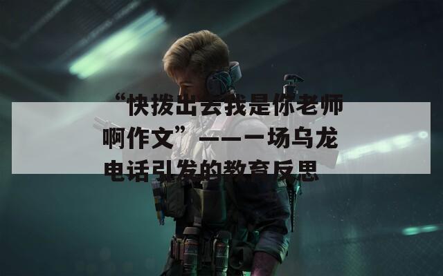 “快拨出去我是你老师啊作文”——一场乌龙电话引发的教育反思