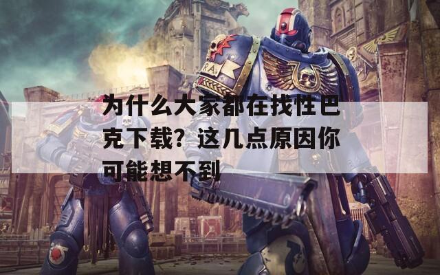 为什么大家都在找性巴克下载？这几点原因你可能想不到
