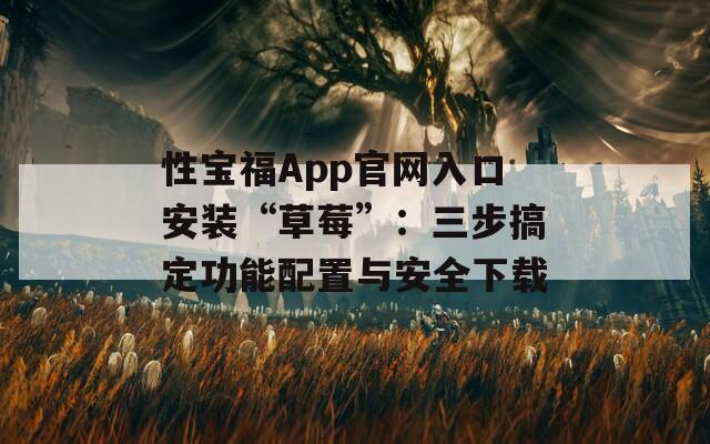 性宝福App官网入口安装“草莓”：三步搞定功能配置与安全下载