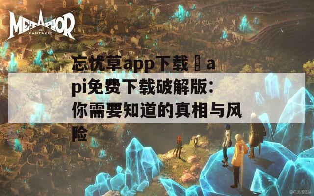 忘忧草app下载汅api免费下载破解版：你需要知道的真相与风险